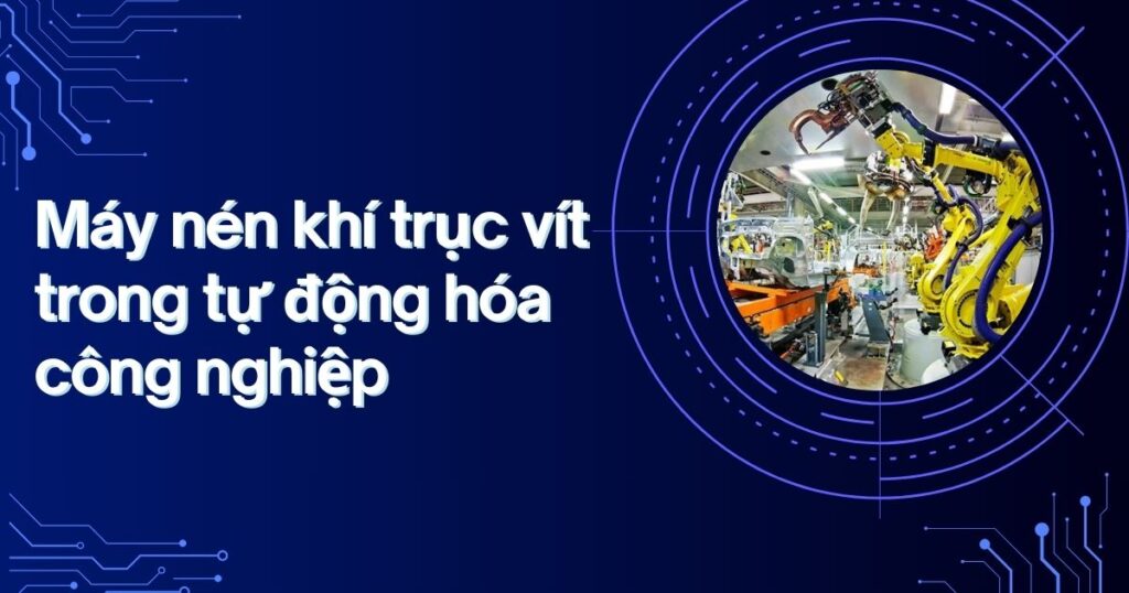 Vai trò của máy nén khí trục vít trong dây chuyền sản xuất công nghiệp và hệ thống tự động hóa